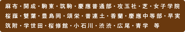 麻布・開成・駒東・筑駒・慶應普通部・攻玉社・芝・女子学院・桜蔭・雙葉・豊島岡・頌栄・普連土・香蘭・慶應中等部・早実・筑附・学世田・渋渋・広尾・青学 等